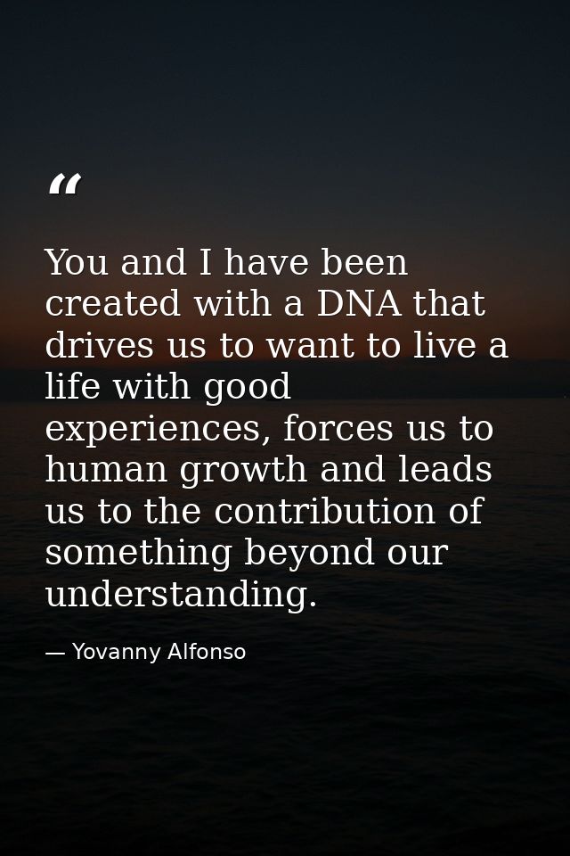 You and I have been created with a DNA that drives us to want to live a life with good experiences, forces us to human g — Yovanny Alfonso