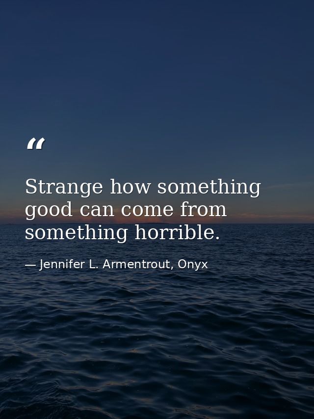 Strange how something good can come from something horrible. — Jennifer L. Armentrout, Onyx
