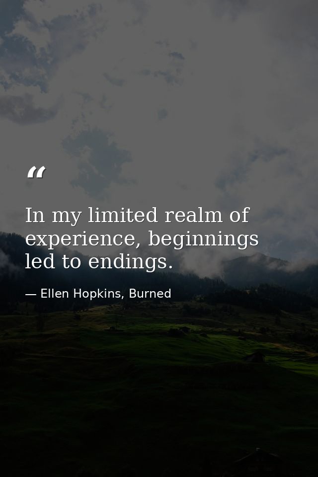 In my limited realm of experience, beginnings led to endings. — Ellen Hopkins, Burned