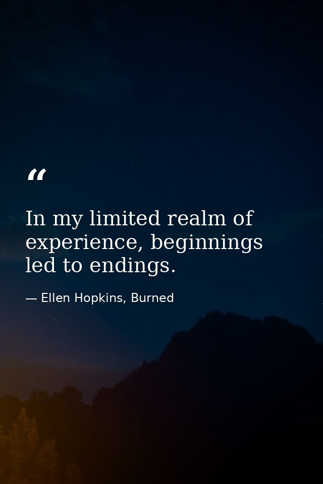 In my limited realm of experience, beginnings led to endings. — Ellen Hopkins, Burned