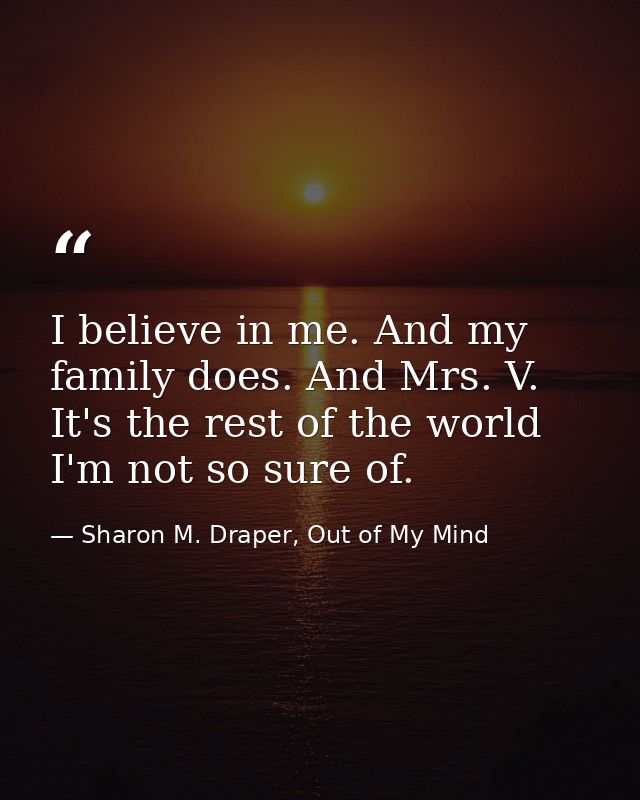 I believe in me. And my family does. And Mrs. V. It's the rest of the world I'm not so sure of. — Sharon M. Draper, Out of My Mind