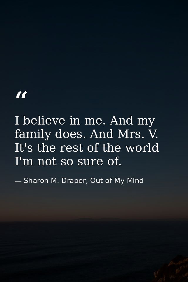 I believe in me. And my family does. And Mrs. V. It's the rest of the world I'm not so sure of. — Sharon M. Draper, Out of My Mind