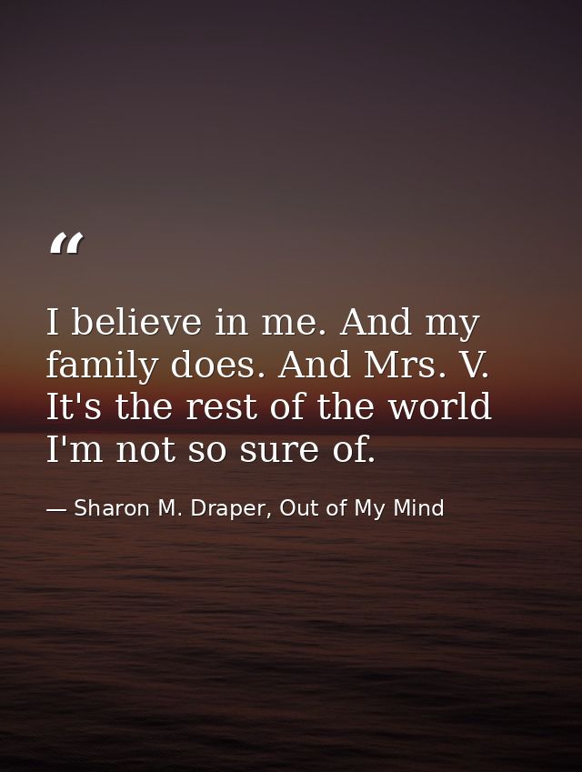 I believe in me. And my family does. And Mrs. V. It's the rest of the world I'm not so sure of. — Sharon M. Draper, Out of My Mind