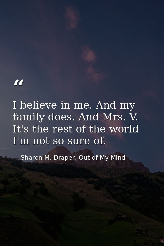 I believe in me. And my family does. And Mrs. V. It's the rest of the world I'm not so sure of. — Sharon M. Draper, Out of My Mind