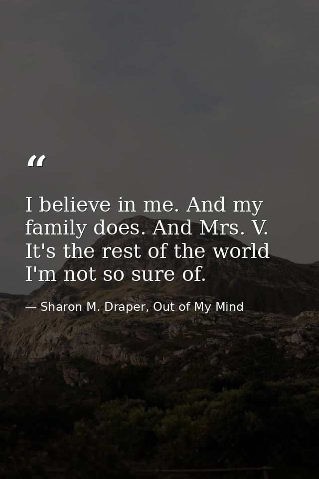 I believe in me. And my family does. And Mrs. V. It's the rest of the world I'm not so sure of. — Sharon M. Draper, Out of My Mind