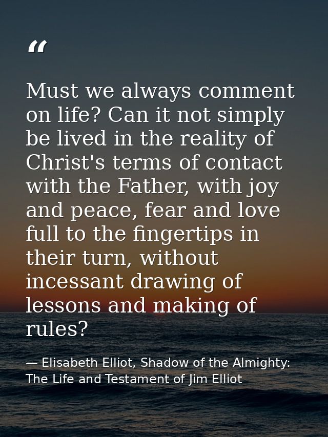 Must we always comment on life? Can it not simply be lived in the reality of Christ's terms of contact with the Father,  — Elisabeth Elliot, Shadow of the Almighty: The Life and Testament of Jim Elliot