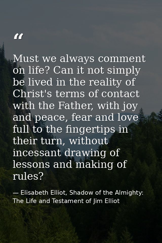 Must we always comment on life? Can it not simply be lived in the reality of Christ's terms of contact with the Father,  — Elisabeth Elliot, Shadow of the Almighty: The Life and Testament of Jim Elliot