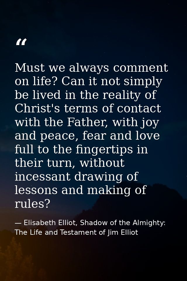 Must we always comment on life? Can it not simply be lived in the reality of Christ's terms of contact with the Father,  — Elisabeth Elliot, Shadow of the Almighty: The Life and Testament of Jim Elliot