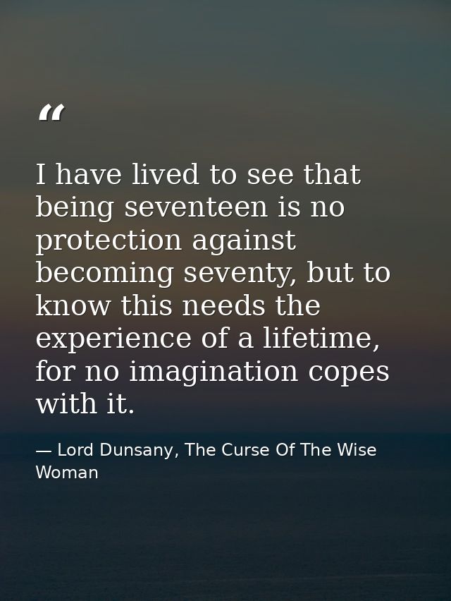 I have lived to see that being seventeen is no protection against becoming seventy, but to know this needs the experienc — Lord Dunsany, The Curse Of The Wise Woman