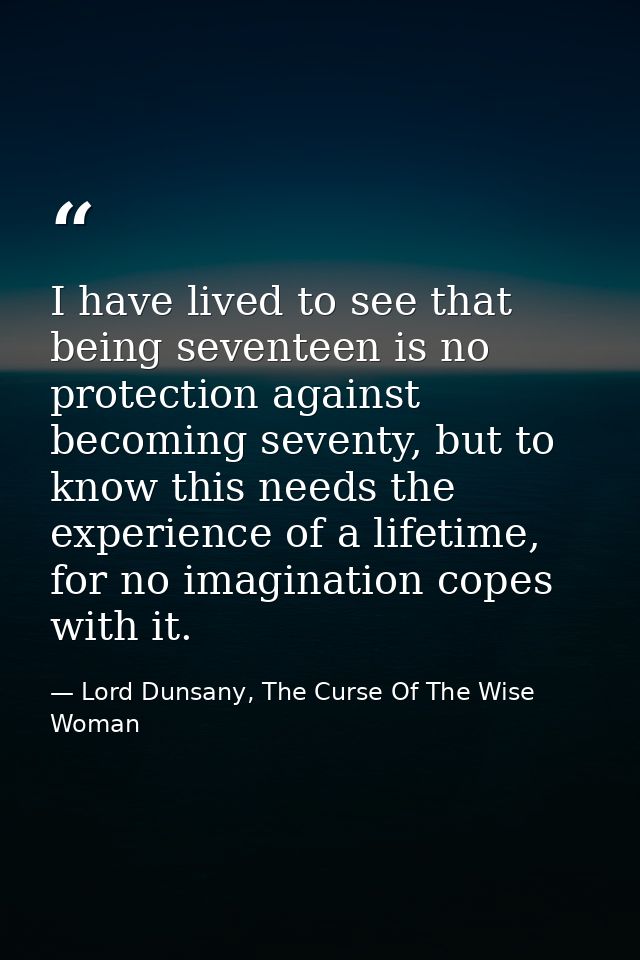 I have lived to see that being seventeen is no protection against becoming seventy, but to know this needs the experienc — Lord Dunsany, The Curse Of The Wise Woman