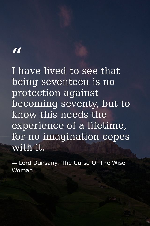 I have lived to see that being seventeen is no protection against becoming seventy, but to know this needs the experienc — Lord Dunsany, The Curse Of The Wise Woman