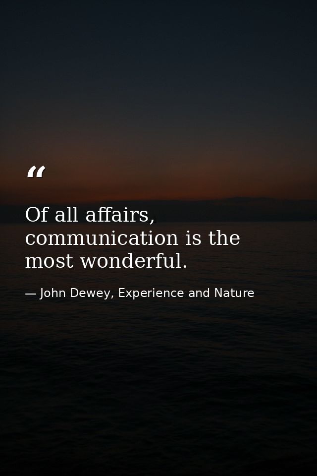 Of all affairs, communication is the most wonderful. — John Dewey, Experience and Nature