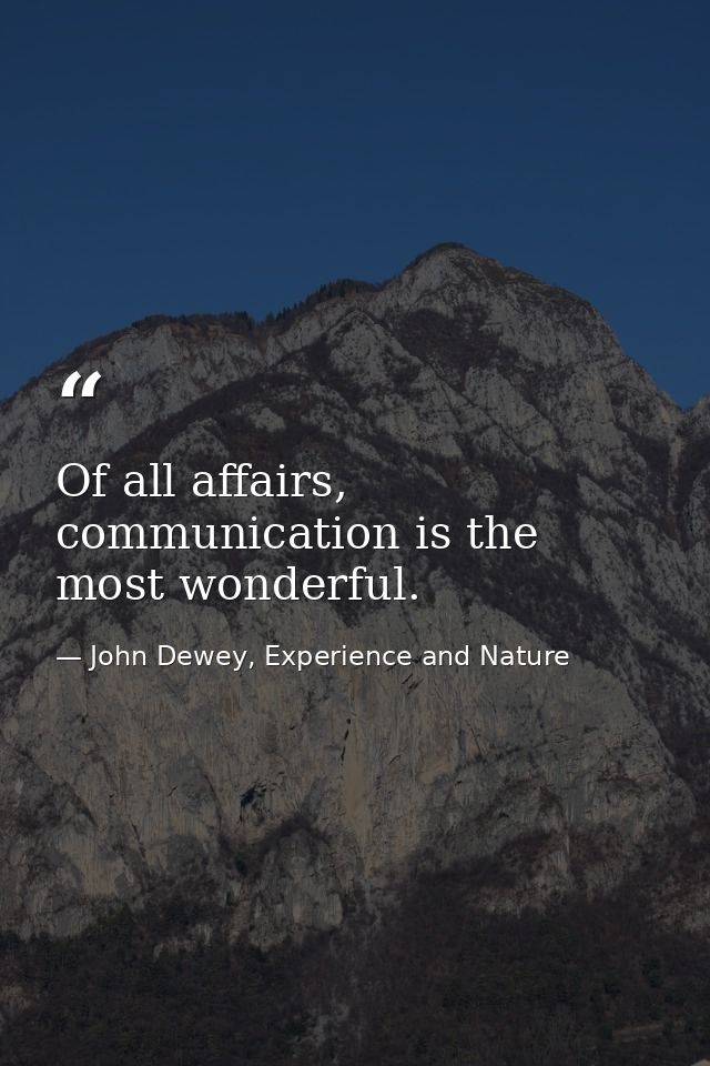 Of all affairs, communication is the most wonderful. — John Dewey, Experience and Nature