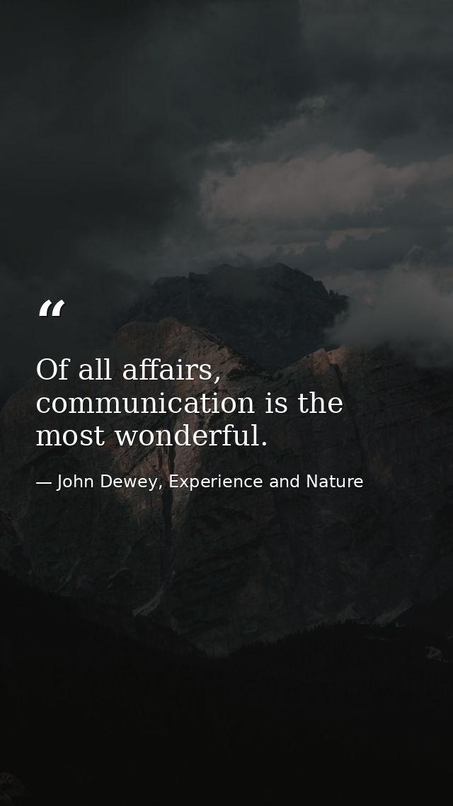 Of all affairs, communication is the most wonderful. — John Dewey, Experience and Nature