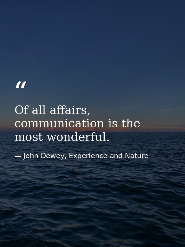 Of all affairs, communication is the most wonderful. — John Dewey, Experience and Nature