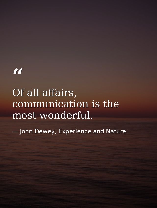 Of all affairs, communication is the most wonderful. — John Dewey, Experience and Nature