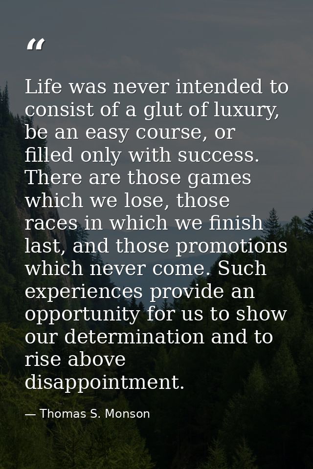 Life was never intended to consist of a glut of luxury, be an easy course, or filled only with success. There are those  — Thomas S. Monson