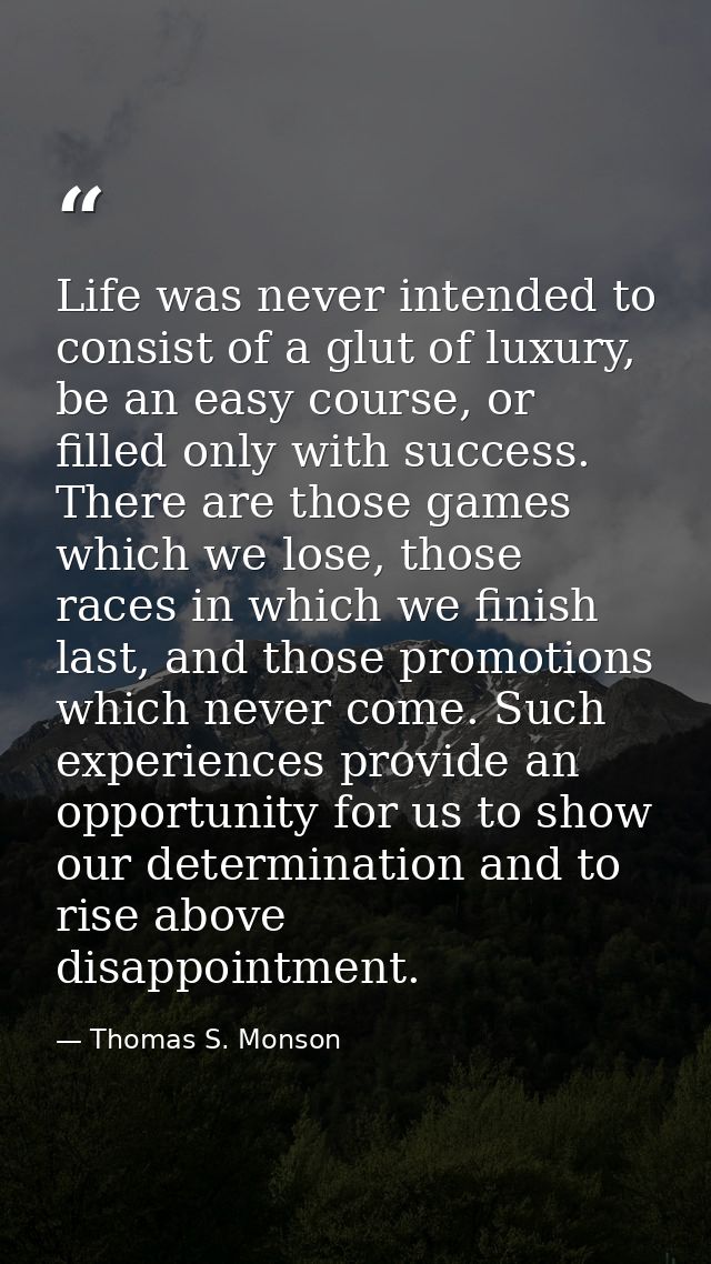 Life was never intended to consist of a glut of luxury, be an easy course, or filled only with success. There are those  — Thomas S. Monson