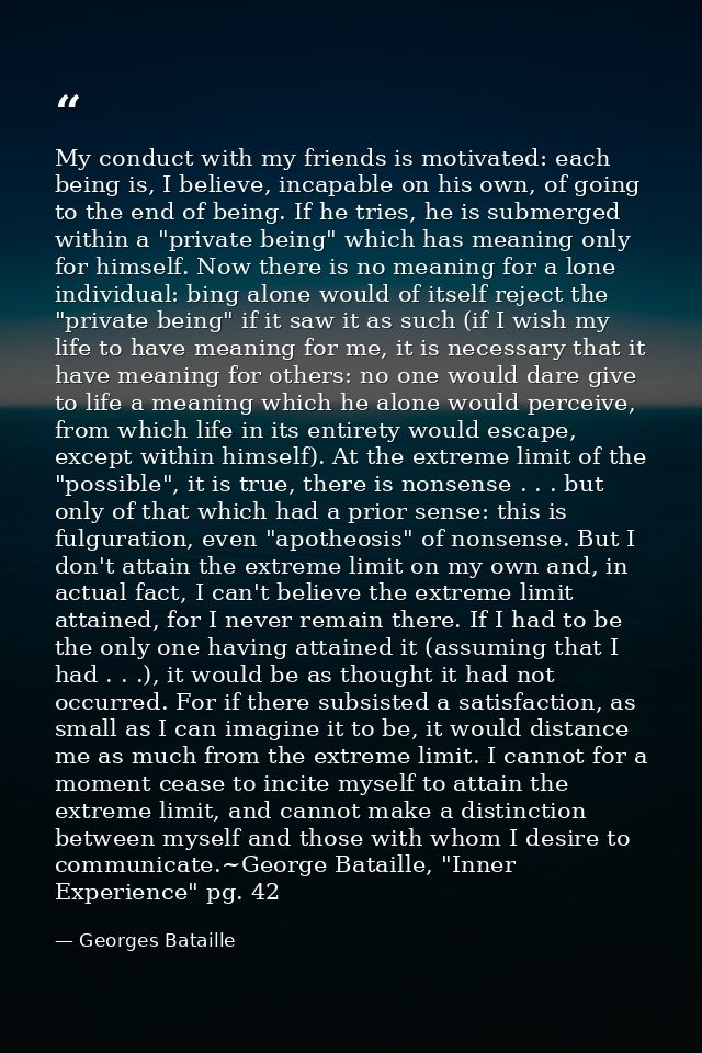 My conduct with my friends is motivated: each being is, I believe, incapable on his own, of going to the end of being. I — Georges Bataille