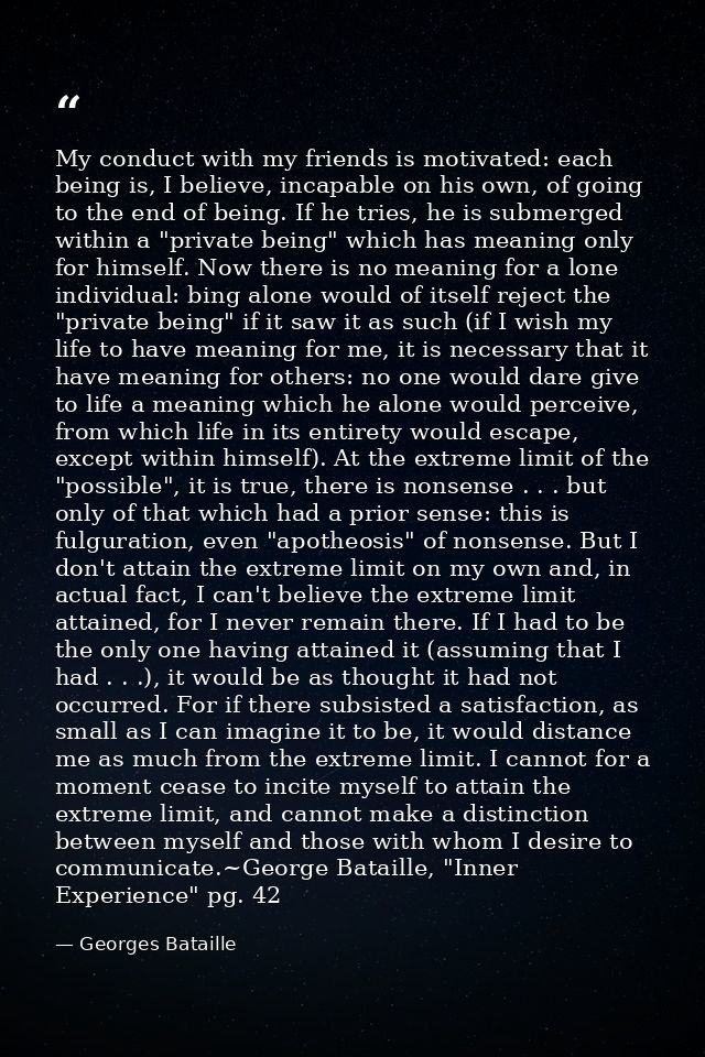 My conduct with my friends is motivated: each being is, I believe, incapable on his own, of going to the end of being. I — Georges Bataille