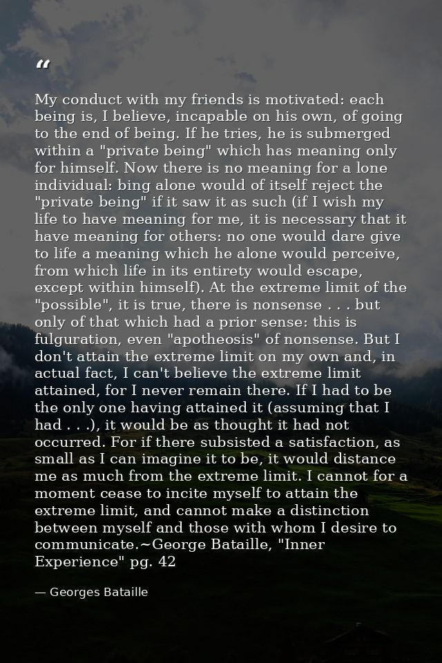 My conduct with my friends is motivated: each being is, I believe, incapable on his own, of going to the end of being. I — Georges Bataille