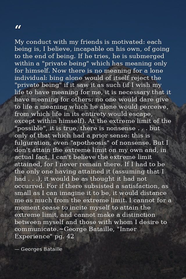 My conduct with my friends is motivated: each being is, I believe, incapable on his own, of going to the end of being. I — Georges Bataille