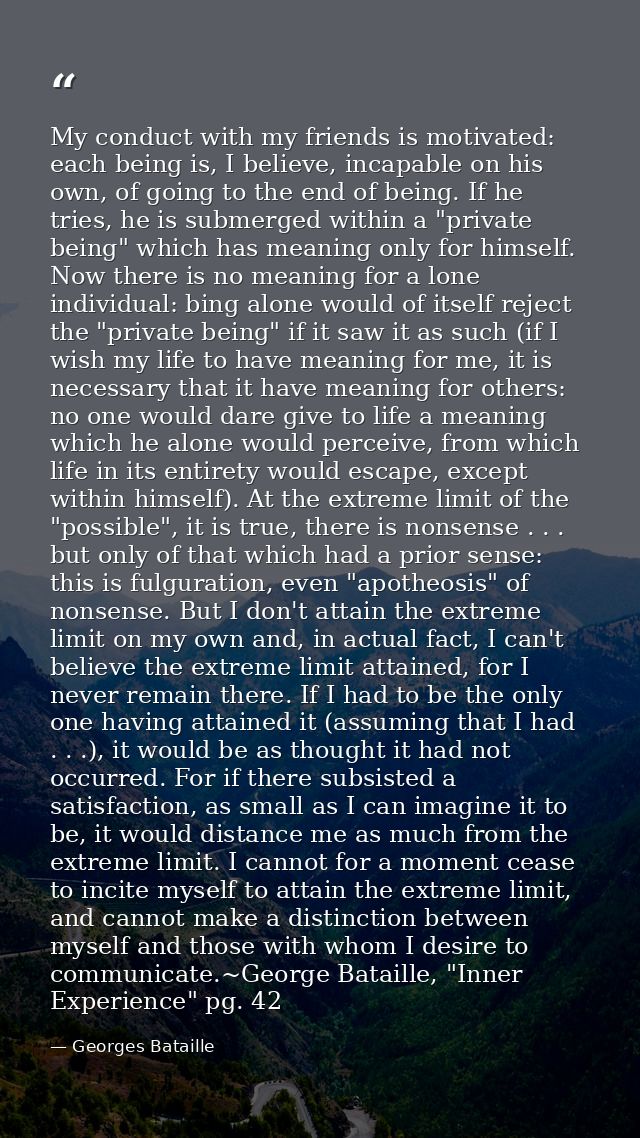 My conduct with my friends is motivated: each being is, I believe, incapable on his own, of going to the end of being. I — Georges Bataille