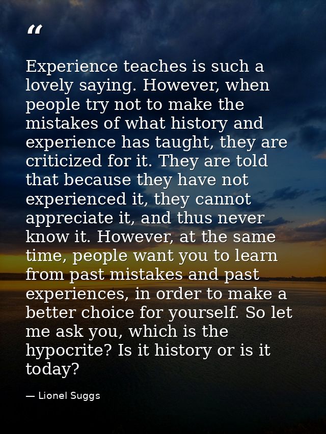 Experience teaches is such a lovely saying. However, when people try not to make the mistakes of what history and experi — Lionel Suggs