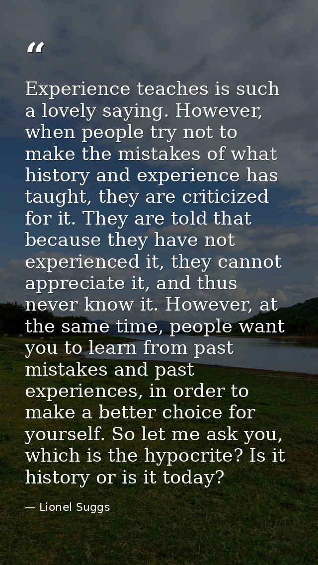 Experience teaches is such a lovely saying. However, when people try not to make the mistakes of what history and experi — Lionel Suggs