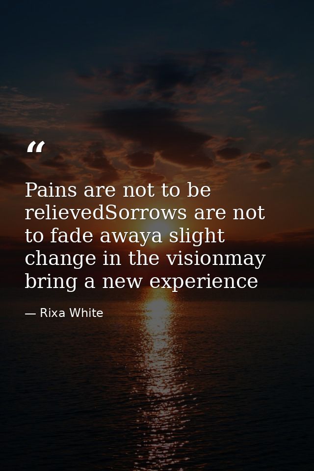 Pains are not to be relievedSorrows are not to fade awaya slight change in the visionmay bring a new experience — Rixa White