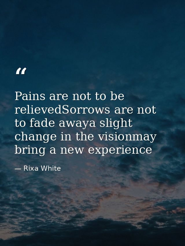 Pains are not to be relievedSorrows are not to fade awaya slight change in the visionmay bring a new experience — Rixa White