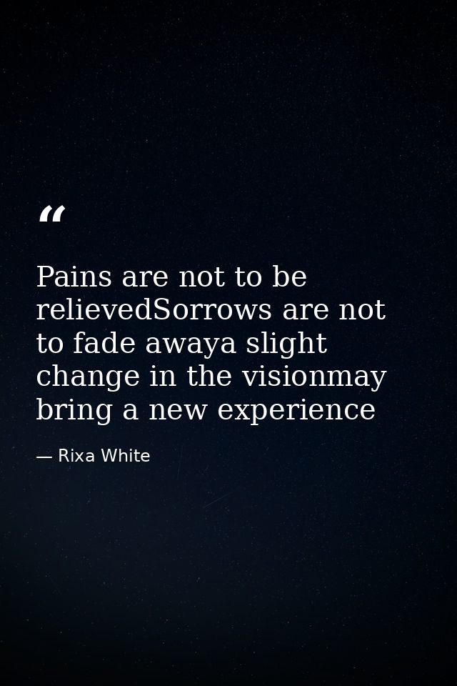 Pains are not to be relievedSorrows are not to fade awaya slight change in the visionmay bring a new experience — Rixa White