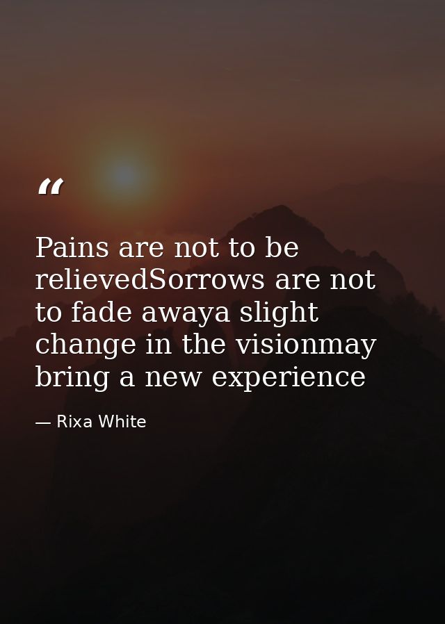 Pains are not to be relievedSorrows are not to fade awaya slight change in the visionmay bring a new experience — Rixa White