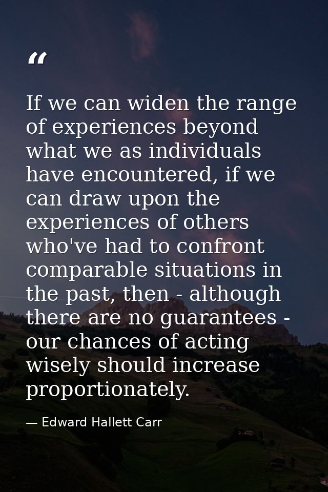 If we can widen the range of experiences beyond what we as individuals have encountered, if we can draw upon the experie — Edward Hallett Carr