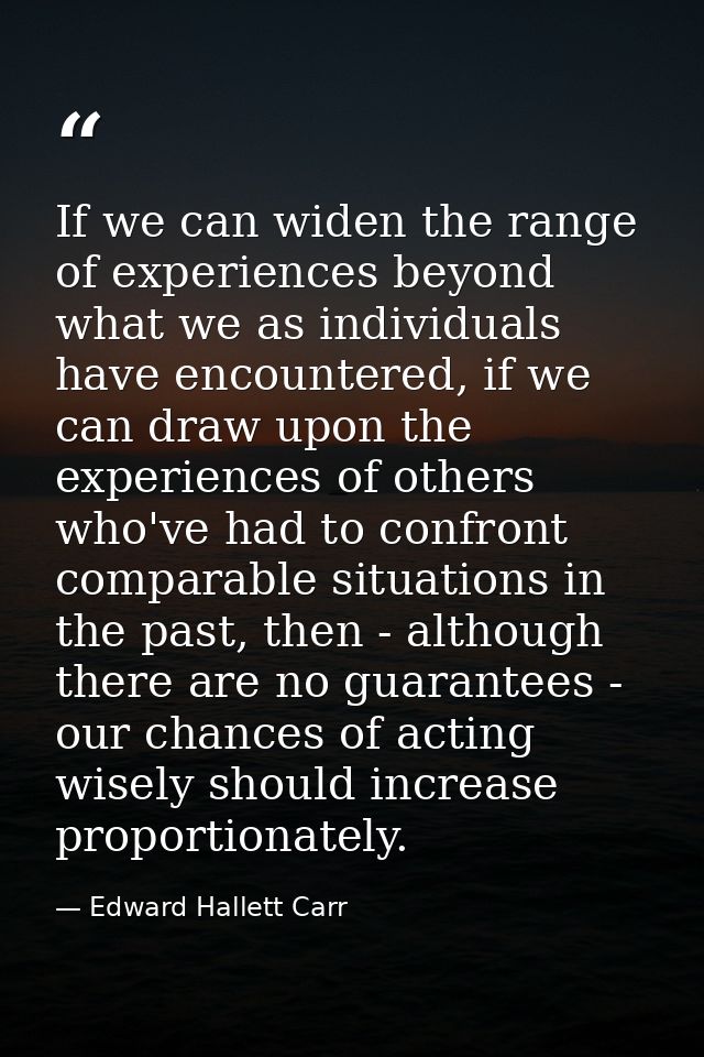 If we can widen the range of experiences beyond what we as individuals have encountered, if we can draw upon the experie — Edward Hallett Carr
