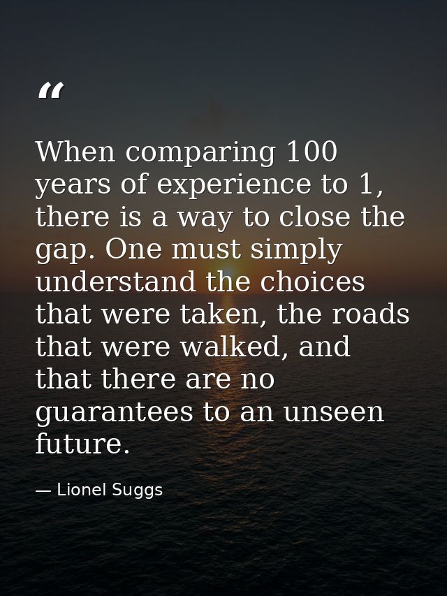 When comparing 100 years of experience to 1, there is a way to close the gap. One must simply understand the choices tha — Lionel Suggs