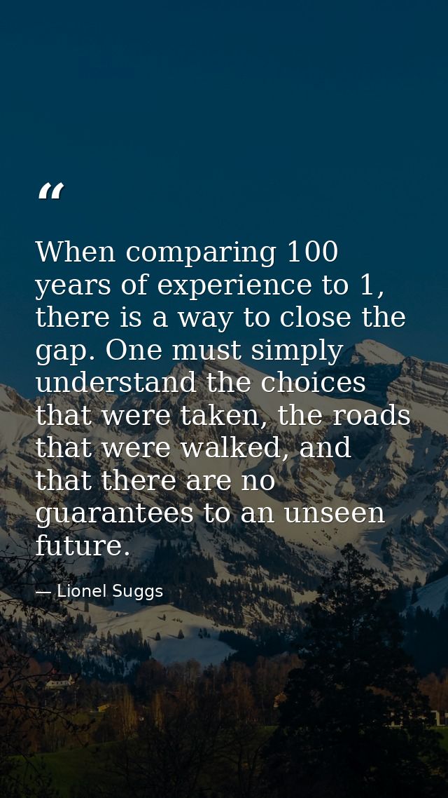 When comparing 100 years of experience to 1, there is a way to close the gap. One must simply understand the choices tha — Lionel Suggs