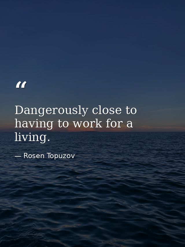 Dangerously close to having to work for a living. — Rosen Topuzov