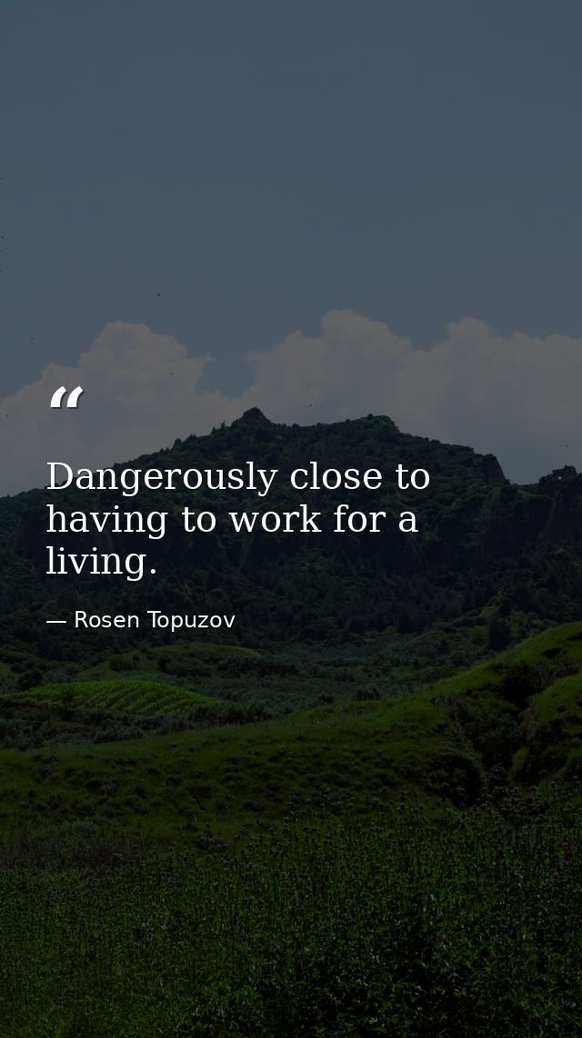 Dangerously close to having to work for a living. — Rosen Topuzov