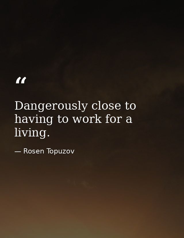 Dangerously close to having to work for a living. — Rosen Topuzov