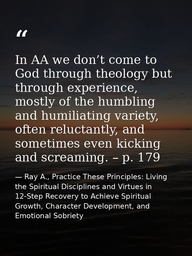 In AA we don’t come to God through theology but through experience, mostly of the humbling and humiliating variety, ofte — Ray A., Practice These Principles: Living the Spiritual Disciplines and Virtues in 12-Step Recovery to Achieve Spiritual Growth, Character Development, and Emotional Sobriety
