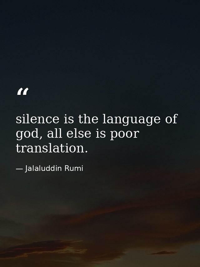 silence is the language of god, all else is poor translation. — Jalaluddin Rumi
