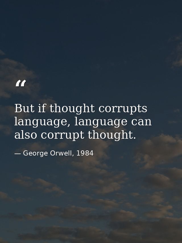 But if thought corrupts language, language can also corrupt thought. — George Orwell, 1984