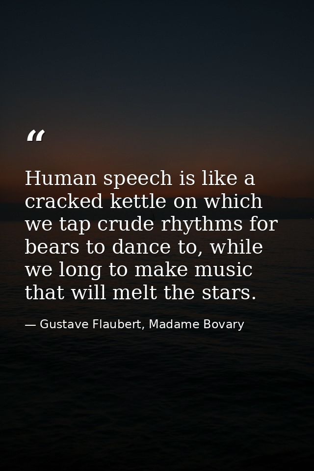 Human speech is like a cracked kettle on which we tap crude rhythms for bears to dance to, while we long to make music t — Gustave Flaubert, Madame Bovary