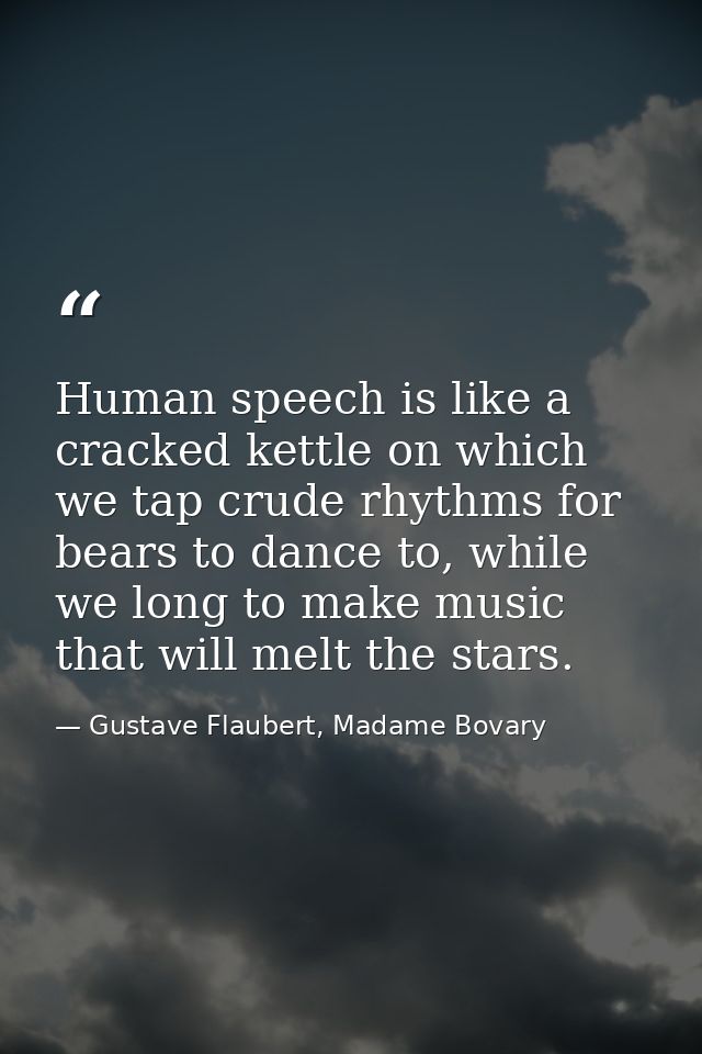Human speech is like a cracked kettle on which we tap crude rhythms for bears to dance to, while we long to make music t — Gustave Flaubert, Madame Bovary