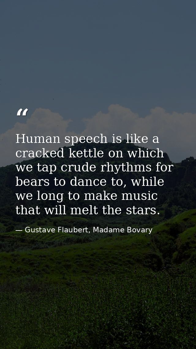 Human speech is like a cracked kettle on which we tap crude rhythms for bears to dance to, while we long to make music t — Gustave Flaubert, Madame Bovary