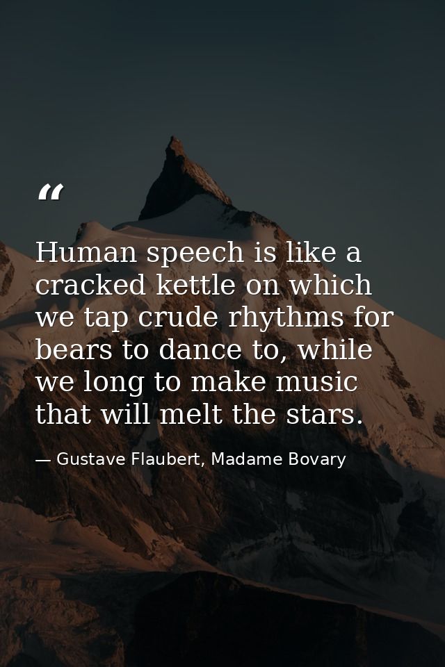 Human speech is like a cracked kettle on which we tap crude rhythms for bears to dance to, while we long to make music t — Gustave Flaubert, Madame Bovary