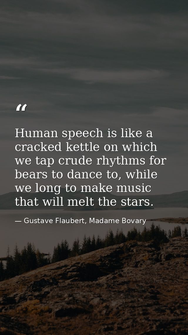Human speech is like a cracked kettle on which we tap crude rhythms for bears to dance to, while we long to make music t — Gustave Flaubert, Madame Bovary