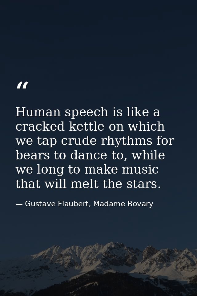 Human speech is like a cracked kettle on which we tap crude rhythms for bears to dance to, while we long to make music t — Gustave Flaubert, Madame Bovary