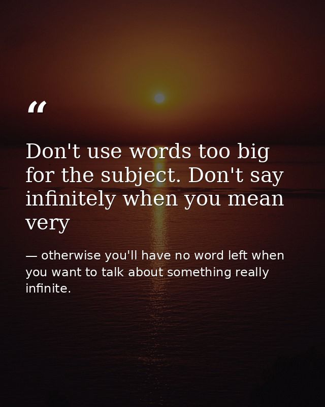 Don't use words too big for the subject. Don't say infinitely when you mean very — otherwise you'll have no word left when you want to talk about something really infinite.